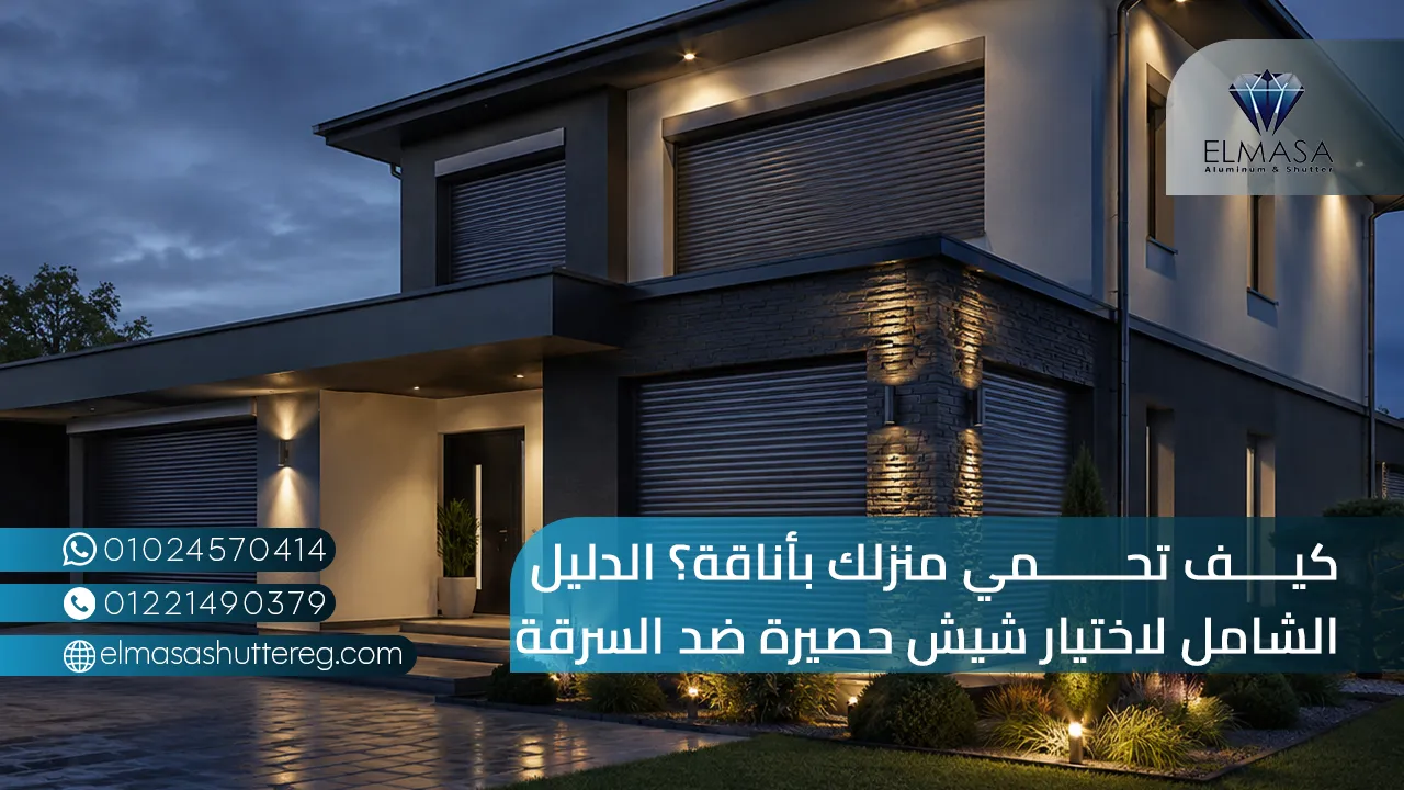 كيف تحمي منزلك ؟ الدليل الشامل لاختيار شيش حصيرة ضد السرقة